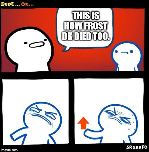 Disgusted Upvote | THIS IS HOW FROST DK DIED TOO. | image tagged in disgusted upvote | made w/ Imgflip meme maker