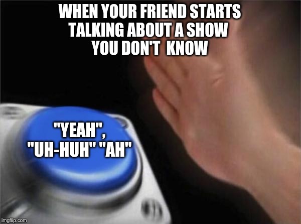 Blank Nut Button Meme | WHEN YOUR FRIEND STARTS
TALKING ABOUT A SHOW 
YOU DON'T  KNOW; "YEAH", "UH-HUH" "AH" | image tagged in memes,blank nut button | made w/ Imgflip meme maker