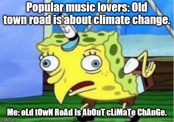 Mocking Spongebob | Popular music lovers: Old town road is about climate change. Me: oLd tOwN RoAd Is AbOuT cLiMaTe ChAnGe. | image tagged in memes,mocking spongebob | made w/ Imgflip meme maker
