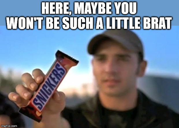 snickers | HERE, MAYBE YOU WON'T BE SUCH A LITTLE BRAT | image tagged in snickers | made w/ Imgflip meme maker
