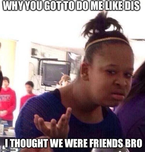 Black Girl Wat | WHY YOU GOT TO DO ME LIKE DIS; I THOUGHT WE WERE FRIENDS BRO | image tagged in memes,black girl wat | made w/ Imgflip meme maker