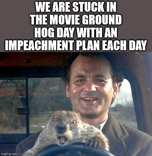 The same stuff each day. | WE ARE STUCK IN THE MOVIE GROUND HOG DAY WITH AN IMPEACHMENT PLAN EACH DAY | image tagged in ground hog day bill murray,political meme | made w/ Imgflip meme maker