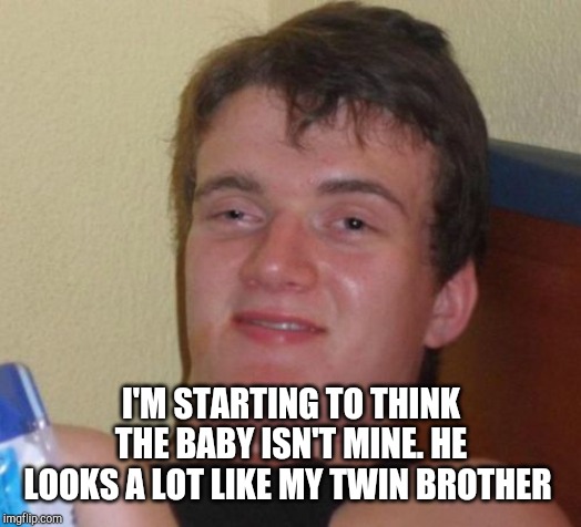 10 Guy Meme | I'M STARTING TO THINK THE BABY ISN'T MINE. HE LOOKS A LOT LIKE MY TWIN BROTHER | image tagged in memes,10 guy | made w/ Imgflip meme maker