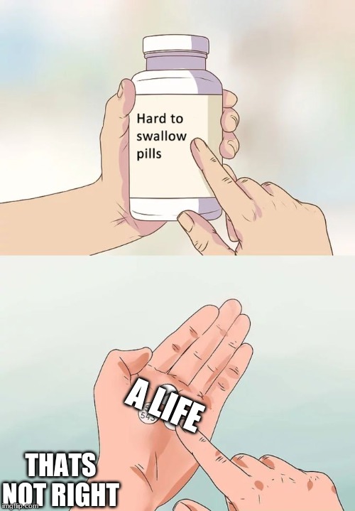 Hard To Swallow Pills | A LIFE; THATS NOT RIGHT | image tagged in memes,hard to swallow pills | made w/ Imgflip meme maker