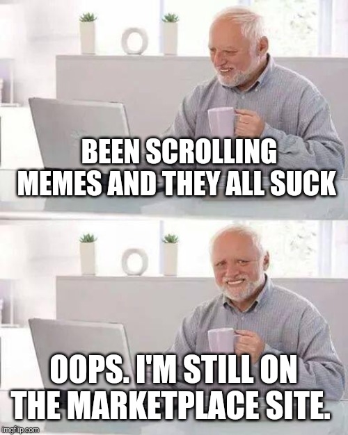 This has happened | BEEN SCROLLING MEMES AND THEY ALL SUCK; OOPS. I'M STILL ON THE MARKETPLACE SITE. | image tagged in memes,hide the pain harold | made w/ Imgflip meme maker
