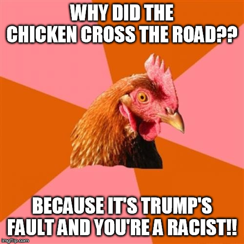 Anti Joke Chicken Meme | WHY DID THE CHICKEN CROSS THE ROAD?? BECAUSE IT'S TRUMP'S FAULT AND YOU'RE A RACIST!! | image tagged in memes,anti joke chicken | made w/ Imgflip meme maker