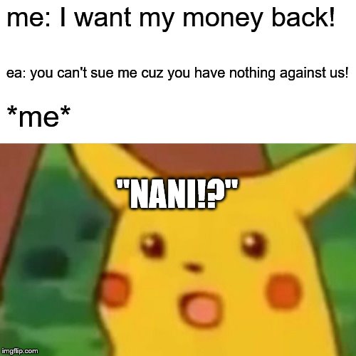 Surprised Pikachu | me: I want my money back! ea: you can't sue me cuz you have nothing against us! *me*; "NANI!?" | image tagged in memes,surprised pikachu | made w/ Imgflip meme maker