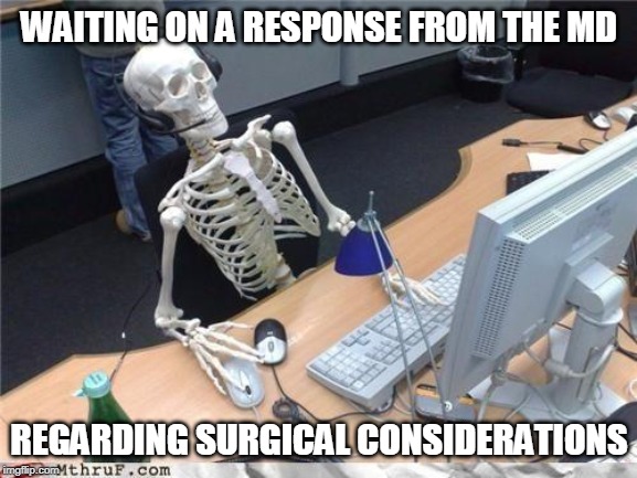 Waiting skeleton | WAITING ON A RESPONSE FROM THE MD; REGARDING SURGICAL CONSIDERATIONS | image tagged in waiting skeleton | made w/ Imgflip meme maker