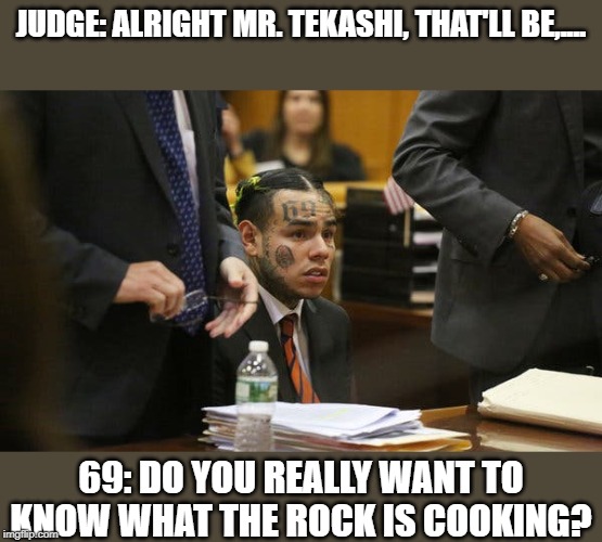 JUDGE: ALRIGHT MR. TEKASHI, THAT'LL BE,.... 69: DO YOU REALLY WANT TO KNOW WHAT THE ROCK IS COOKING? | image tagged in tekashi snitching | made w/ Imgflip meme maker