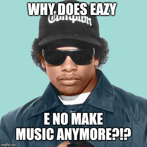 EAZY E | WHY DOES EAZY; E NO MAKE MUSIC ANYMORE?!? | image tagged in eazy e | made w/ Imgflip meme maker