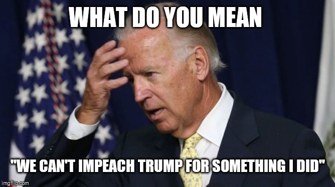 Joe Biden worries | WHAT DO YOU MEAN; "WE CAN'T IMPEACH TRUMP FOR SOMETHING I DID" | image tagged in joe biden worries | made w/ Imgflip meme maker