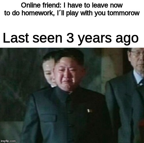 Kim Jong Un Sad | Online friend: I have to leave now to do homework, I´ll play with you tommorow; Last seen 3 years ago | image tagged in memes,kim jong un sad | made w/ Imgflip meme maker