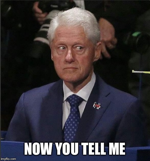 Bill Clinton Scared | NOW YOU TELL ME | image tagged in bill clinton scared | made w/ Imgflip meme maker