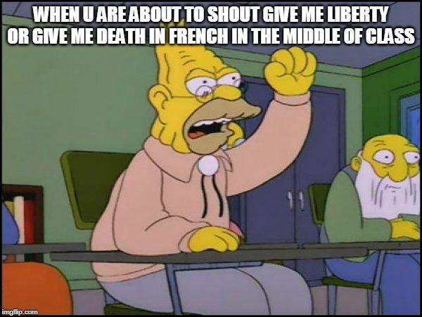 give me liberty or give me death | WHEN U ARE ABOUT TO SHOUT GIVE ME LIBERTY OR GIVE ME DEATH IN FRENCH IN THE MIDDLE OF CLASS | image tagged in abuelo simpson | made w/ Imgflip meme maker
