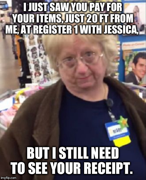 Unimpressed Walmart Employee | I JUST SAW YOU PAY FOR YOUR ITEMS, JUST 20 FT FROM ME, AT REGISTER 1 WITH JESSICA, BUT I STILL NEED TO SEE YOUR RECEIPT. | image tagged in unimpressed walmart employee | made w/ Imgflip meme maker