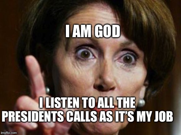 The Great Lord Pelosi | I AM GOD; I LISTEN TO ALL THE PRESIDENTS CALLS AS IT’S MY JOB | image tagged in nancy pelosi no spending problem,the demented llama | made w/ Imgflip meme maker