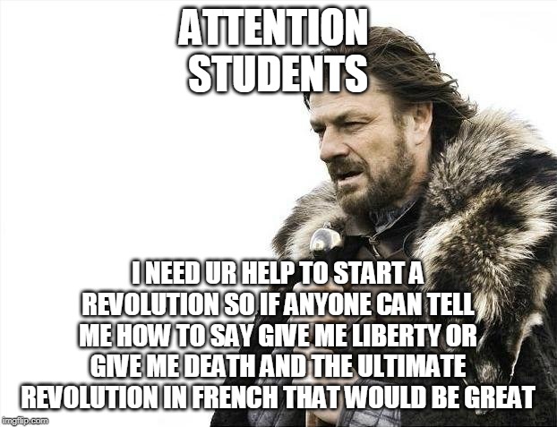 attention all students | ATTENTION 
STUDENTS; I NEED UR HELP TO START A REVOLUTION SO IF ANYONE CAN TELL ME HOW TO SAY GIVE ME LIBERTY OR GIVE ME DEATH AND THE ULTIMATE REVOLUTION IN FRENCH THAT WOULD BE GREAT | image tagged in memes,brace yourselves x is coming | made w/ Imgflip meme maker