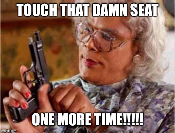 Madea | TOUCH THAT DAMN SEAT; ONE MORE TIME!!!!! | image tagged in madea | made w/ Imgflip meme maker