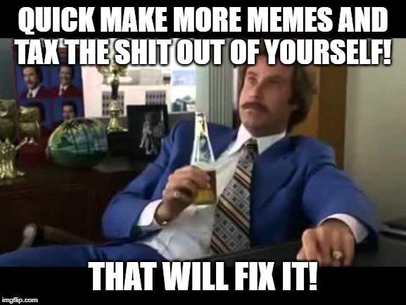 Well That Escalated Quickly | QUICK MAKE MORE MEMES AND TAX THE SHIT OUT OF YOURSELF! THAT WILL FIX IT! | image tagged in memes,well that escalated quickly | made w/ Imgflip meme maker