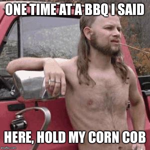almost redneck | ONE TIME AT A BBQ I SAID HERE, HOLD MY CORN COB | image tagged in almost redneck | made w/ Imgflip meme maker