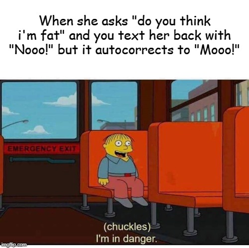 I'm in danger | When she asks "do you think i'm fat" and you text her back with "Nooo!" but it autocorrects to "Mooo!" | image tagged in i'm in danger | made w/ Imgflip meme maker