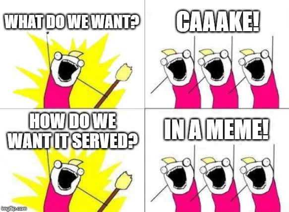 WHAT DO WE WANT? CAAAKE! HOW DO WE WANT IT SERVED? IN A MEME! | image tagged in memes,what do we want | made w/ Imgflip meme maker