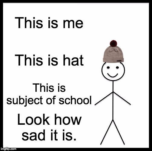 Be Like Bill Meme | This is me; This is hat; This is subject of school; Look how sad it is. | image tagged in memes,be like bill | made w/ Imgflip meme maker