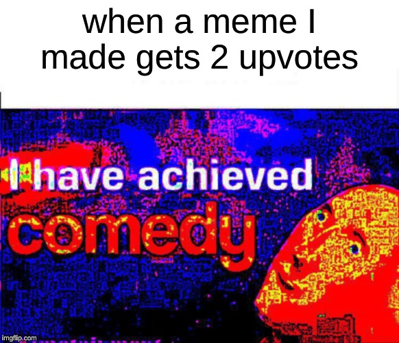 I have achieved comedy | when a meme I made gets 2 upvotes | image tagged in i have achieved comedy,memes,upvotes | made w/ Imgflip meme maker