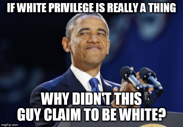 2nd Term Obama Meme | IF WHITE PRIVILEGE IS REALLY A THING; WHY DIDN'T THIS GUY CLAIM TO BE WHITE? | image tagged in memes,2nd term obama | made w/ Imgflip meme maker