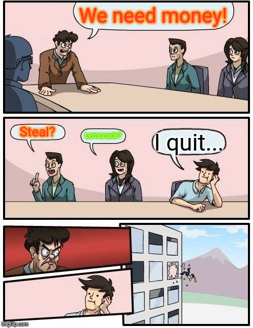Boardroom Meeting Suggestion | We need money! Steal? Lemonade? I quit... | image tagged in memes,boardroom meeting suggestion | made w/ Imgflip meme maker
