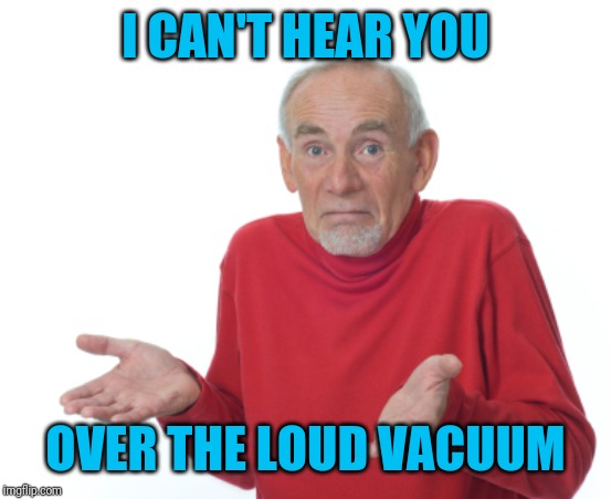 Guess I'll die  | I CAN'T HEAR YOU OVER THE LOUD VACUUM | image tagged in guess i'll die | made w/ Imgflip meme maker
