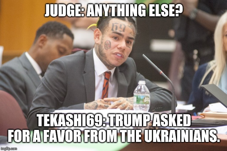 Tekashi 6ix9ine testifies | JUDGE: ANYTHING ELSE? TEKASHI69: TRUMP ASKED FOR A FAVOR FROM THE UKRAINIANS. | image tagged in tekashi 6ix9ine testifies | made w/ Imgflip meme maker