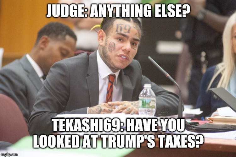 Tekashi 6ix9ine testifies | JUDGE: ANYTHING ELSE? TEKASHI69: HAVE YOU LOOKED AT TRUMP'S TAXES? | image tagged in tekashi 6ix9ine testifies | made w/ Imgflip meme maker