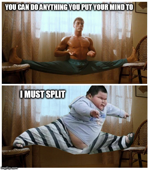 van damme | YOU CAN DO ANYTHING YOU PUT YOUR MIND TO; I MUST SPLIT | image tagged in van damme,splits,fat asian kid,meditation,you can do it,muscles | made w/ Imgflip meme maker