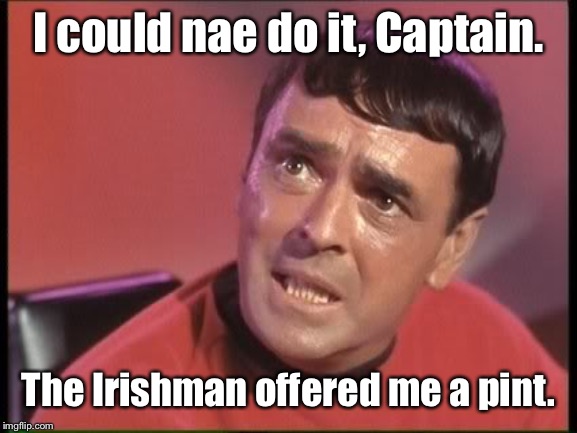 Scotty | I could nae do it, Captain. The Irishman offered me a pint. | image tagged in scotty | made w/ Imgflip meme maker