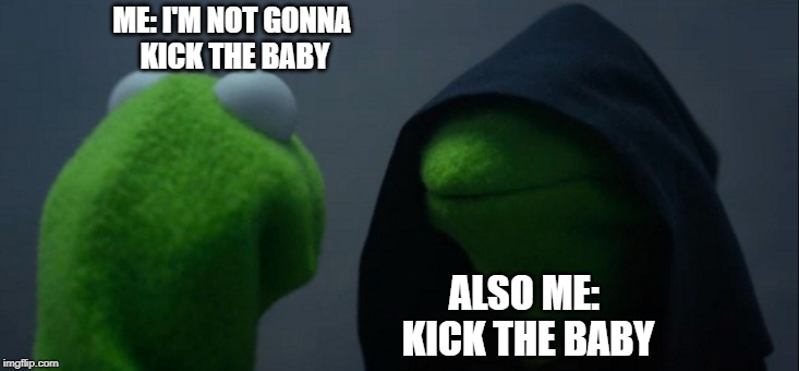 Evil Kermit Meme | ME: I'M NOT GONNA 
KICK THE BABY; ALSO ME: 
KICK THE BABY | image tagged in memes,evil kermit | made w/ Imgflip meme maker