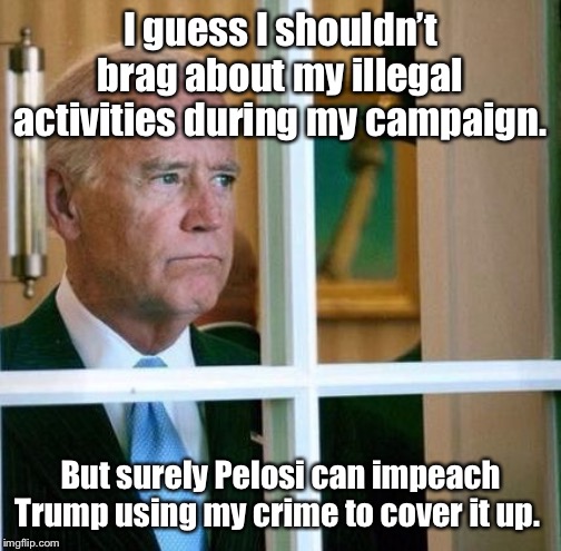 Insanity: trying the same thing that failed the first time and hoping for a different result the second time | I guess I shouldn’t brag about my illegal activities during my campaign. But surely Pelosi can impeach Trump using my crime to cover it up. | image tagged in sad joe biden,ukraine,threats,prosecutor,impeach,cover up | made w/ Imgflip meme maker