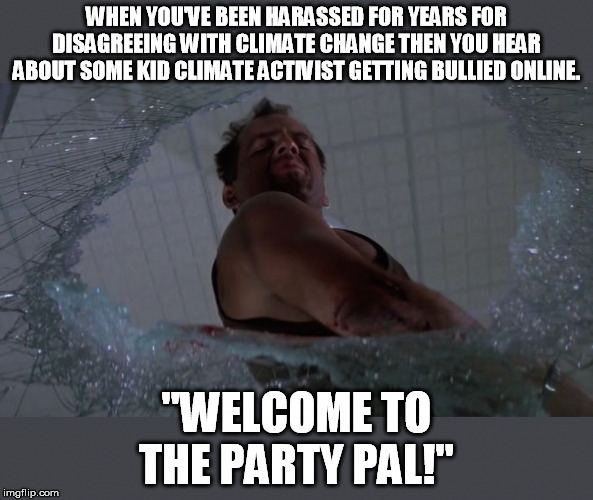 Boo freaking hoo. | WHEN YOU'VE BEEN HARASSED FOR YEARS FOR DISAGREEING WITH CLIMATE CHANGE THEN YOU HEAR ABOUT SOME KID CLIMATE ACTIVIST GETTING BULLIED ONLINE. "WELCOME TO THE PARTY PAL!" | image tagged in welcome to the party bruce willis,climate change,politics,memes,greta thunberg,bully | made w/ Imgflip meme maker