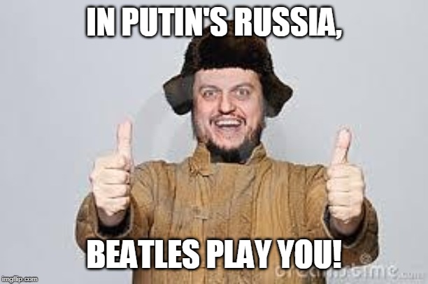 Crazy Russian | IN PUTIN'S RUSSIA, BEATLES PLAY YOU! | image tagged in crazy russian | made w/ Imgflip meme maker