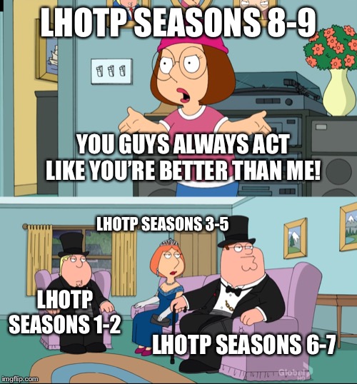 Meg Family Guy Better than me | LHOTP SEASONS 8-9; YOU GUYS ALWAYS ACT LIKE YOU’RE BETTER THAN ME! LHOTP SEASONS 3-5; LHOTP SEASONS 1-2; LHOTP SEASONS 6-7 | image tagged in meg family guy better than me | made w/ Imgflip meme maker