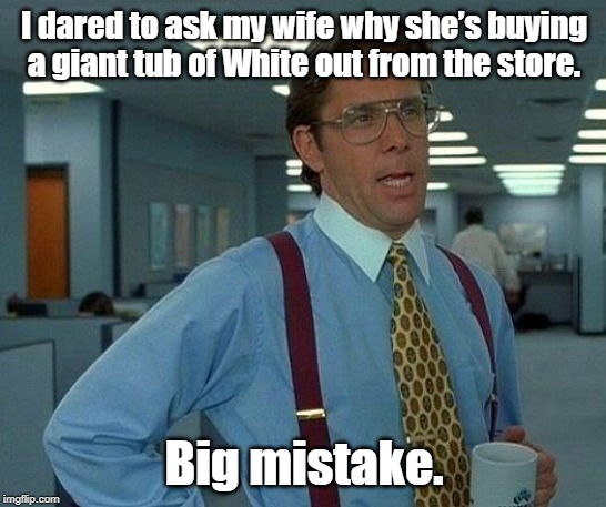 That Would Be Great Meme | I dared to ask my wife why she’s buying a giant tub of White out from the store. Big mistake. | image tagged in memes,that would be great | made w/ Imgflip meme maker