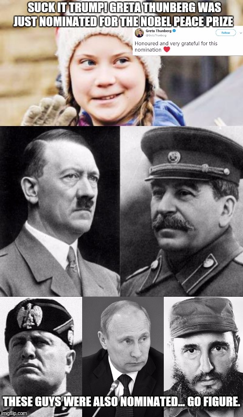 And the nominees are... | SUCK IT TRUMP! GRETA THUNBERG WAS JUST NOMINATED FOR THE NOBEL PEACE PRIZE; THESE GUYS WERE ALSO NOMINATED... GO FIGURE. | image tagged in greta thunberg,adolf hitler,joseph stalin,mussolini,vladimir putin,fidel castro | made w/ Imgflip meme maker
