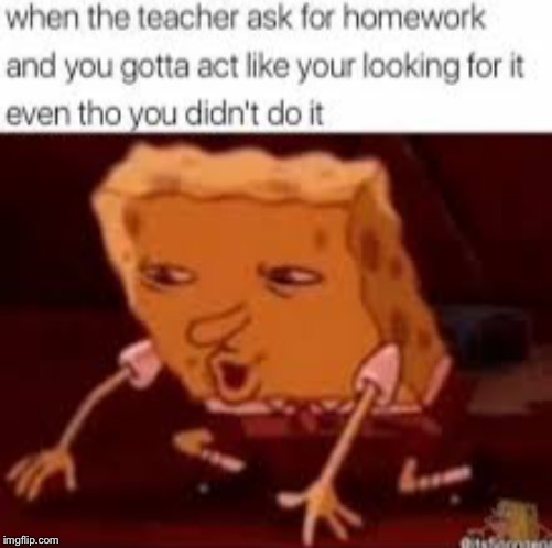 When The Teacher Ask For Homework And You Gotta Act Like Your Looking For It Even Tho You Didn't Do It | image tagged in homework,teacher,looking for it,spongebob,school | made w/ Imgflip meme maker