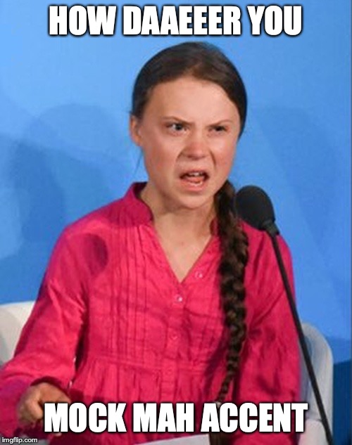 Greta Thunberg how dare you | HOW DAAEEER YOU; MOCK MAH ACCENT | image tagged in greta thunberg how dare you | made w/ Imgflip meme maker