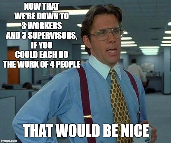 I work night shift and should have at least 11 workers. Really getting tired of this shit! | NOW THAT WE'RE DOWN TO 3 WORKERS AND 3 SUPERVISORS, IF YOU COULD EACH DO THE WORK OF 4 PEOPLE; THAT WOULD BE NICE | image tagged in memes,that would be great,random,work sucks,work | made w/ Imgflip meme maker