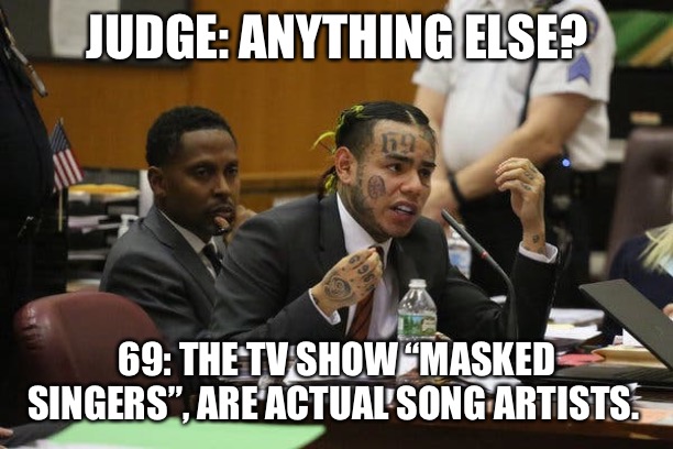 Tekashi snitching | JUDGE: ANYTHING ELSE? 69: THE TV SHOW “MASKED SINGERS”, ARE ACTUAL SONG ARTISTS. | image tagged in tekashi snitching | made w/ Imgflip meme maker