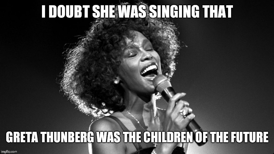 Whitney Houston | I DOUBT SHE WAS SINGING THAT; GRETA THUNBERG WAS THE CHILDREN OF THE FUTURE | image tagged in whitney houston | made w/ Imgflip meme maker