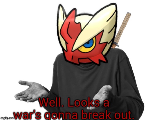 I guess I'll (Blaze the Blaziken) | Well. Looks a war's gonna break out. | image tagged in i guess i'll blaze the blaziken | made w/ Imgflip meme maker