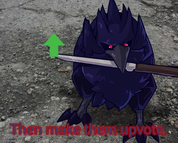 Corviknight with a knife | Then make them upvote. | image tagged in corviknight with a knife | made w/ Imgflip meme maker