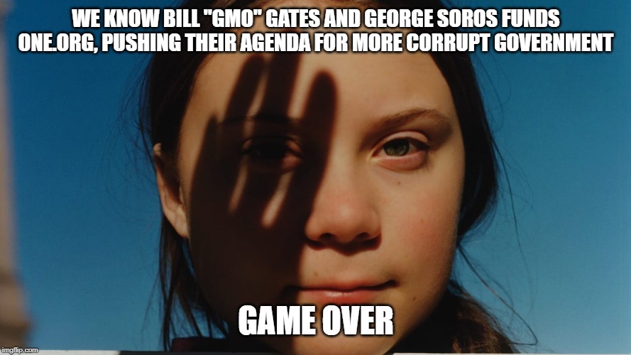 #Gretagate | WE KNOW BILL "GMO" GATES AND GEORGE SOROS FUNDS ONE.ORG, PUSHING THEIR AGENDA FOR MORE CORRUPT GOVERNMENT; GAME OVER | image tagged in greta thunberg,climate change,mind control victim,bill gates | made w/ Imgflip meme maker